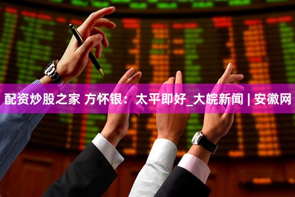 配资炒股之家 方怀银：太平即好_大皖新闻 | 安徽网