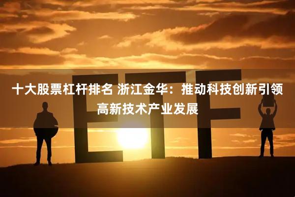 十大股票杠杆排名 浙江金华：推动科技创新引领高新技术产业发展