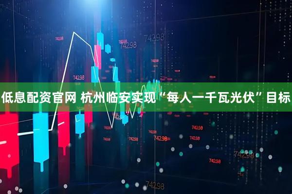 低息配资官网 杭州临安实现“每人一千瓦光伏”目标