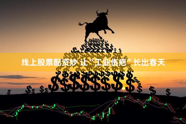 线上股票配资炒 让“工业伤疤”长出春天