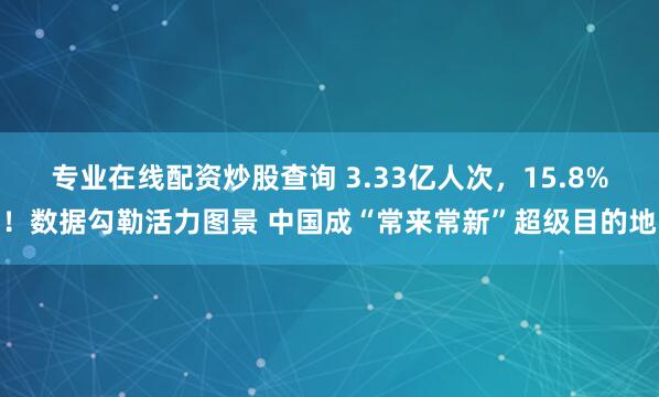 专业在线配资炒股查询 3.33亿人次，15.8%！数据勾勒活力图景 中国成“常来常新”超级目的地