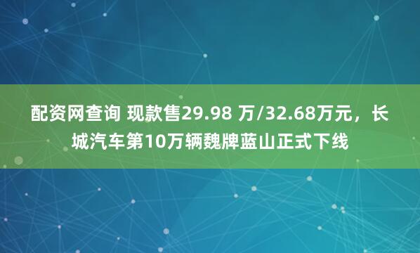配资网查询 现款售29.98 万/32.68万元，长城汽车第10万辆魏牌蓝山正式下线