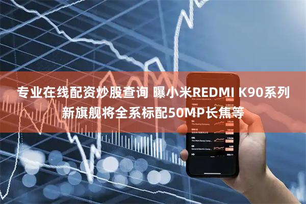 专业在线配资炒股查询 曝小米REDMI K90系列新旗舰将全系标配50MP长焦等