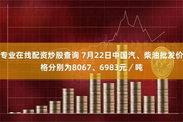 专业在线配资炒股查询 7月22日中国汽、柴油批发价格分别为8067、6983元／吨