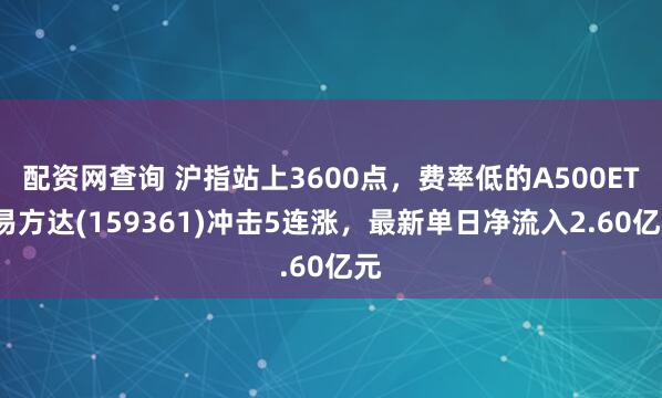 配资网查询 沪指站上3600点，费率低的A500ETF易方达(159361)冲击5连涨，最新单日净流入2.60亿元