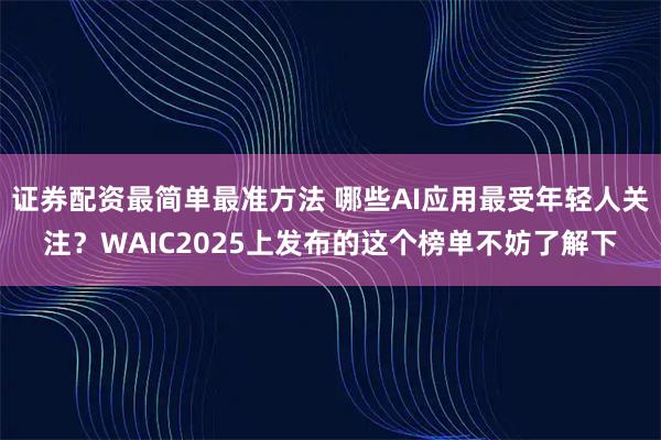 证券配资最简单最准方法 哪些AI应用最受年轻人关注？WAIC2025上发布的这个榜单不妨了解下