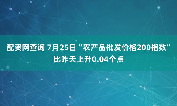 配资网查询 7月25日“农产品批发价格200指数”比昨天上升0.04个点