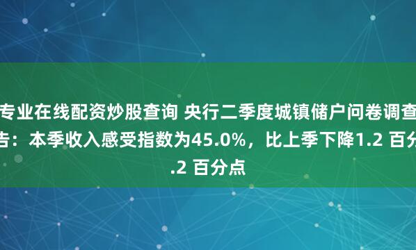 专业在线配资炒股查询 央行二季度城镇储户问卷调查报告：本季收入感受指数为45.0%，比上季下降1.2 百分点