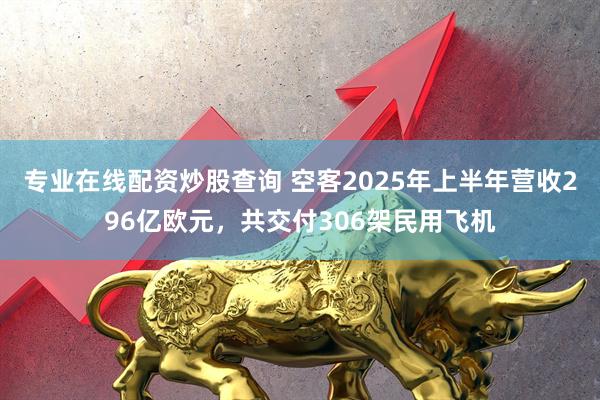 专业在线配资炒股查询 空客2025年上半年营收296亿欧元，共交付306架民用飞机
