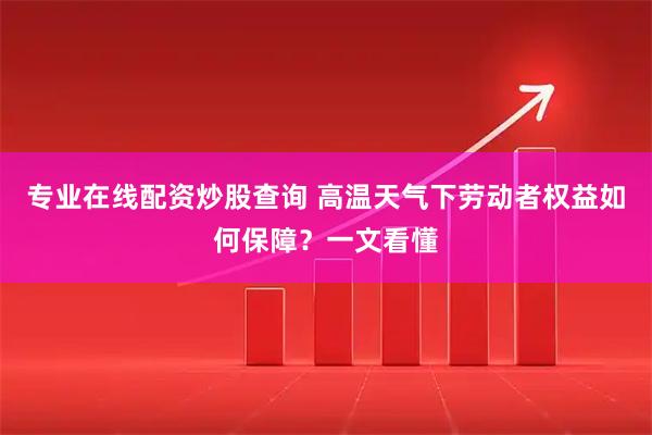 专业在线配资炒股查询 高温天气下劳动者权益如何保障？一文看懂