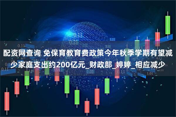 配资网查询 免保育教育费政策今年秋季学期有望减少家庭支出约200亿元_财政部_婷婷_相应减少
