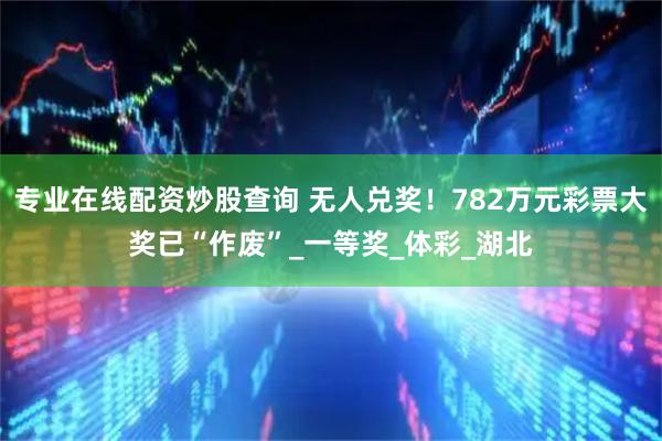 专业在线配资炒股查询 无人兑奖！782万元彩票大奖已“作废”_一等奖_体彩_湖北