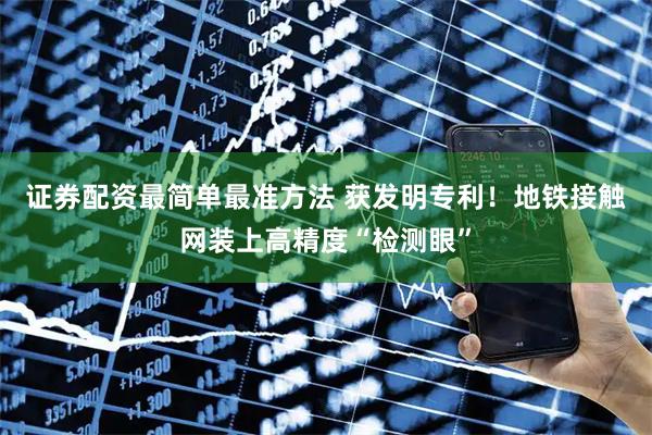 证券配资最简单最准方法 获发明专利！地铁接触网装上高精度“检测眼”