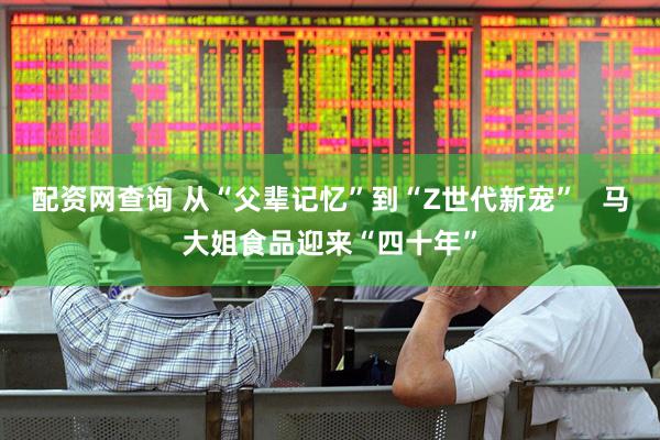 配资网查询 从“父辈记忆”到“Z世代新宠”   马大姐食品迎来“四十年”