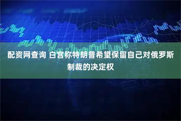 配资网查询 白宫称特朗普希望保留自己对俄罗斯制裁的决定权