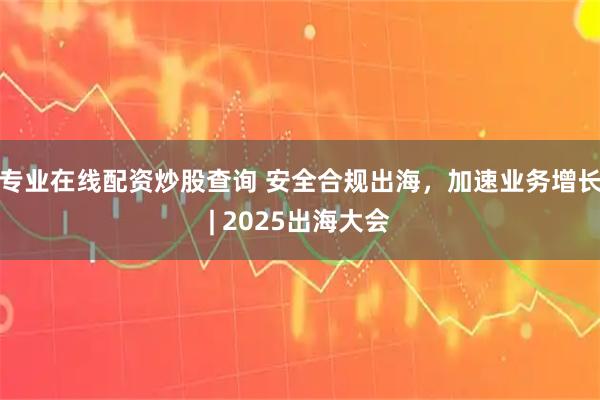 专业在线配资炒股查询 安全合规出海，加速业务增长| 2025出海大会