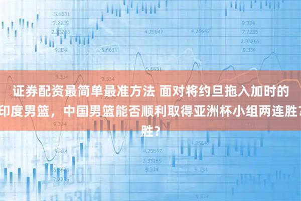 证券配资最简单最准方法 面对将约旦拖入加时的印度男篮，中国男篮能否顺利取得亚洲杯小组两连胜？