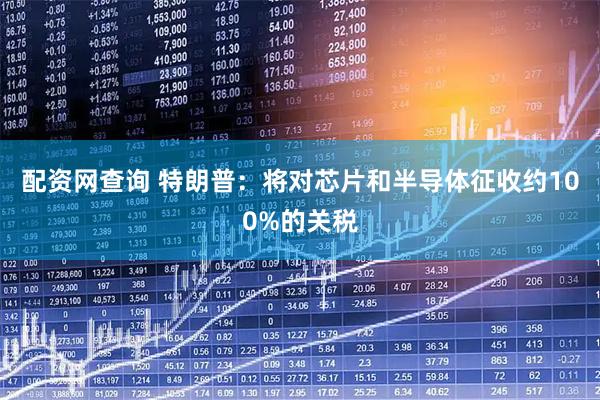 配资网查询 特朗普：将对芯片和半导体征收约100%的关税