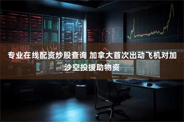 专业在线配资炒股查询 加拿大首次出动飞机对加沙空投援助物资
