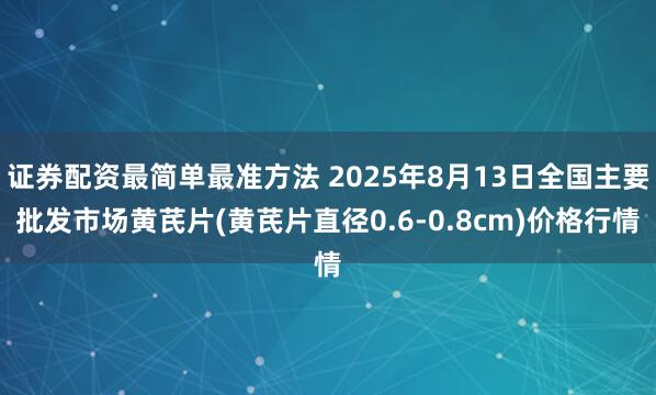 证券配资最简单最准方法 2025年8月13日全国主要批发市场黄芪片(黄芪片直径0.6-0.8cm)价格行情