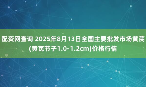配资网查询 2025年8月13日全国主要批发市场黄芪(黄芪节子1.0-1.2cm)价格行情