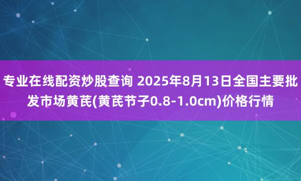 专业在线配资炒股查询 2025年8月13日全国主要批发市场黄芪(黄芪节子0.8-1.0cm)价格行情
