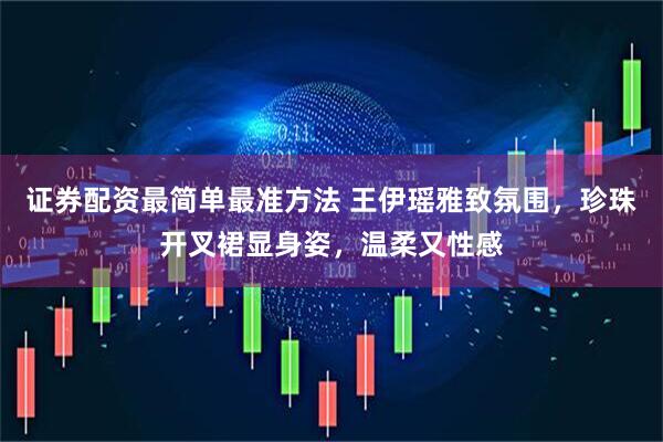 证券配资最简单最准方法 王伊瑶雅致氛围，珍珠开叉裙显身姿，温柔又性感
