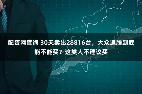 配资网查询 30天卖出28816台，大众速腾到底能不能买？这类人不建议买