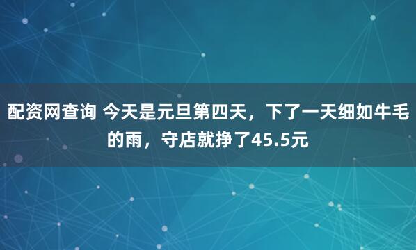 配资网查询 今天是元旦第四天，下了一天细如牛毛的雨，守店就挣了45.5元