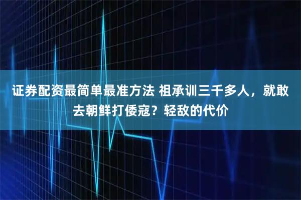 证券配资最简单最准方法 祖承训三千多人，就敢去朝鲜打倭寇？轻敌的代价