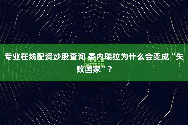 专业在线配资炒股查询 委内瑞拉为什么会变成“失败国家”?