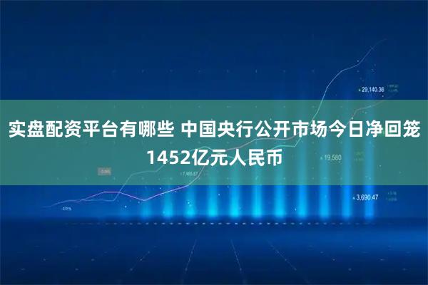 实盘配资平台有哪些 中国央行公开市场今日净回笼1452亿元人民币