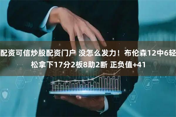 配资可信炒股配资门户 没怎么发力！布伦森12中6轻松拿下17分2板8助2断 正负值+41