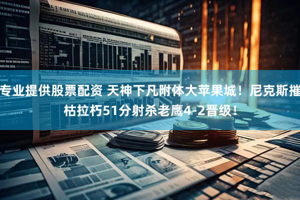 专业提供股票配资 天神下凡附体大苹果城！尼克斯摧枯拉朽51分射杀老鹰4-2晋级！
