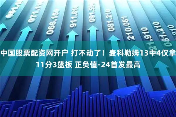 中国股票配资网开户 打不动了！麦科勒姆13中4仅拿11分3篮板 正负值-24首发最高