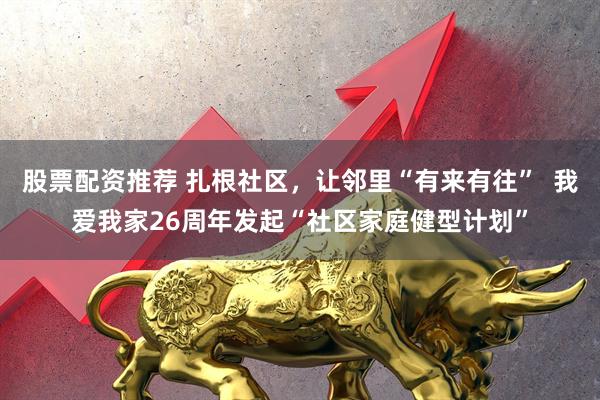 股票配资推荐 扎根社区，让邻里“有来有往”  我爱我家26周年发起“社区家庭健型计划”