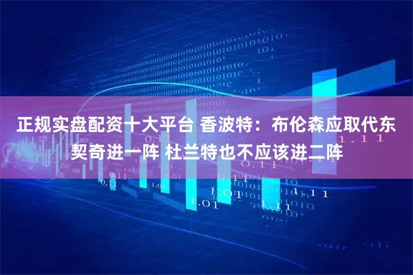 正规实盘配资十大平台 香波特:布伦森应取代东契奇进一阵 杜兰特也不应该进二阵