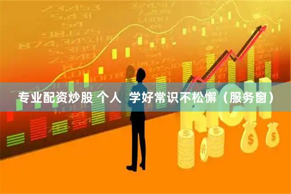 专业配资炒股 个人  学好常识不松懈（服务窗）
