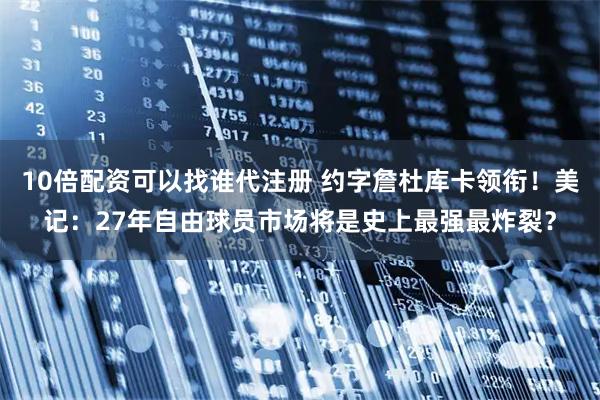 10倍配资可以找谁代注册 约字詹杜库卡领衔！美记：27年自由球员市场将是史上最强最炸裂？