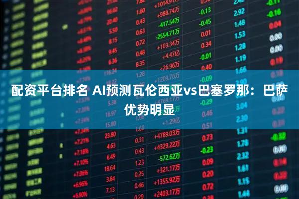 配资平台排名 AI预测瓦伦西亚vs巴塞罗那：巴萨优势明显