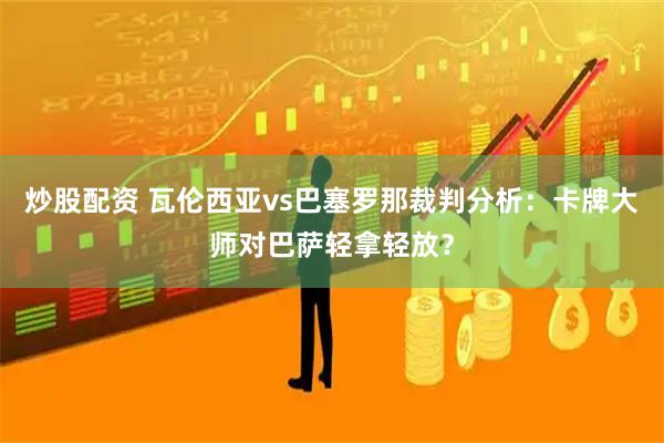 炒股配资 瓦伦西亚vs巴塞罗那裁判分析：卡牌大师对巴萨轻拿轻放？