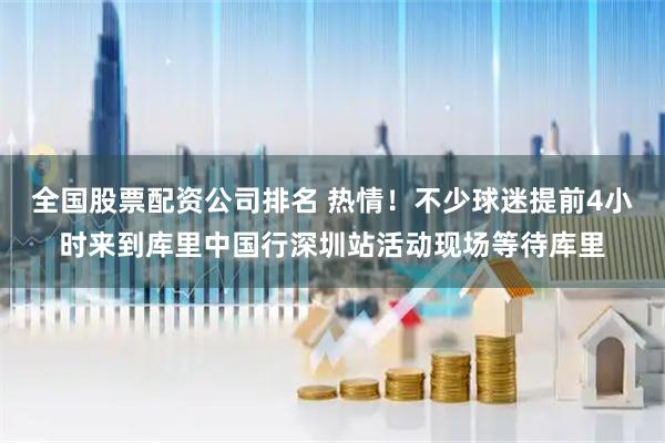 全国股票配资公司排名 热情！不少球迷提前4小时来到库里中国行深圳站活动现场等待库里