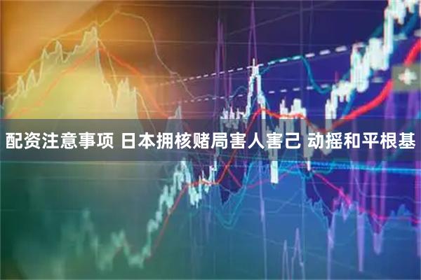 配资注意事项 日本拥核赌局害人害己 动摇和平根基