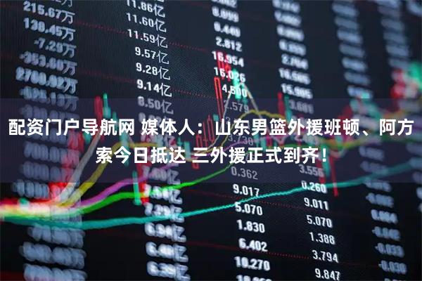 配资门户导航网 媒体人：山东男篮外援班顿、阿方索今日抵达 三外援正式到齐！