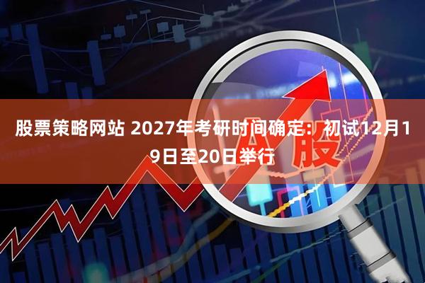 股票策略网站 2027年考研时间确定:初试12月19日至20日举行