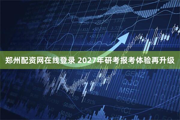 郑州配资网在线登录 2027年研考报考体验再升级